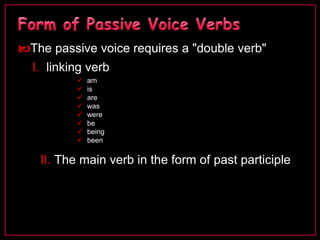 The passive voice requires a "double verb" 
I. linking verb 
 am 
 is 
 are 
 was 
 were 
 be 
 being 
 been 
II. The main verb in the form of past participle 
 