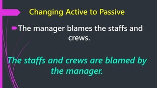 Changing Active to Passive
The manager blames the staffs and
crews.
The staffs and crews are blamed by
the manager.
 