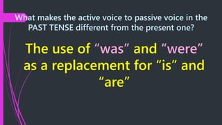 What makes the active voice to passive voice in the
PAST TENSE different from the present one?
The use of “was” and “were”
as a replacement for “is” and
“are”
 