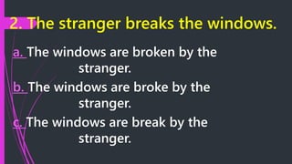 2. The stranger breaks the windows.
a. The windows are broken by the
stranger.
b. The windows are broke by the
stranger.
c. The windows are break by the
stranger.
 