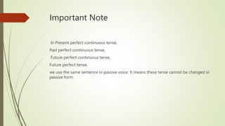 Important Note
In Present perfect continuous tense,
Past perfect continuous tense,
Future perfect continuous tense,
Future perfect tense,
we use the same sentence in passive voice. It means these tense cannot be changed in
passive form.
 