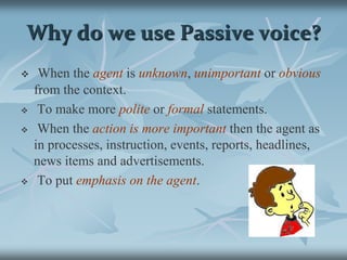Why do we use Passive voice?When the agent is unknown, unimportant or obvious from the context.