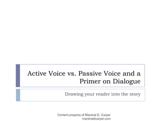 Active Voice vs. Passive Voice and a Primer on Dialogue Drawing your reader into the story Content property of Marshal D. Carper marshaldcarper.com 