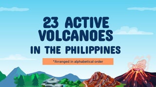 23 ACTIVE
VOLCANOES
IN THE PHILIPPINES
*Arranged in alphabetical order
 