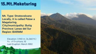 Elevation: 1,940 m. (6,360 ft.)
No. of Eruptions: 10
Last Eruption: March 1882
Mt. Type: Stratovolcano
Locally, it is called Palaw a
Magatoring.
City/municipality: Butig
Province: Lanao del Sur
Region: BARMM
15.Mt.Makaturing
 