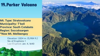 Elevation: 1,824 m. (5,984 ft.)
No. of Eruptions: 1
Last Eruption: Jan. 4, 1640
Mt. Type: Stratovolcano
Municipality: T’boli
Province: South Cotabato
Region: Soccsksargen
*Now Mt. Melibengoy
19.Parker Volcano
 