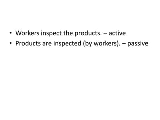 • Workers inspect the products. – active
• Products are inspected (by workers). – passive
 