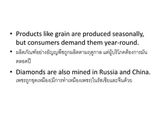 • Products like grain are produced seasonally,
but consumers demand them year-round.
• ผลิตภัณฑ์อย่างธัญญพืชถูกผลิตตามฤดูกาล แต่ผู้บริโภคต้องการมัน
ตลอดปี
• Diamonds are also mined in Russia and China.
เพชรถูกขุดเหมือง(มีการทาเหมืองเพชร)ในรัสเซียและจีนด้วย
 