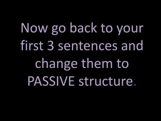 Now go back to your 
first 3 sentences and 
change them to 
PASSIVE structure. 
