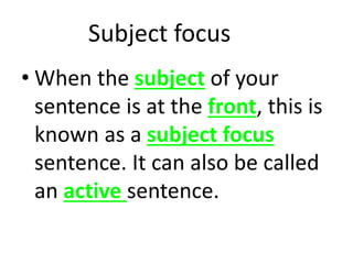 Subject focus 
• When the subject of your 
sentence is at the front, this is 
known as a subject focus 
sentence. It can also be called 
an active sentence. 
 
