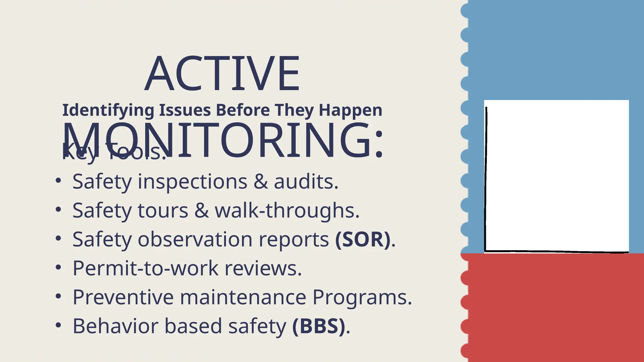 Key Tools:
• Safety inspections & audits.
• Safety tours & walk-throughs.
• Safety observation reports (SOR).
• Permit-to-work reviews.
• Preventive maintenance Programs.
• Behavior based safety (BBS).
ACTIVE
MONITORING:
Identifying Issues Before They Happen
 