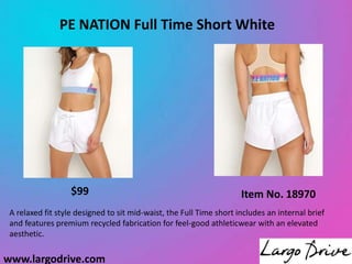 www.largodrive.com
PE NATION Full Time Short White
A relaxed fit style designed to sit mid-waist, the Full Time short includes an internal brief
and features premium recycled fabrication for feel-good athleticwear with an elevated
aesthetic.
Item No. 18970
$99
 