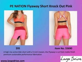 www.largodrive.com
PE NATION Flyaway Short Knock Out Pink
Item No. 55690
$95
A high-rise active bike short with a 5-inch inseam, the Flyaway is cut from matte-finish
premium sustainable performance fabrication.
 