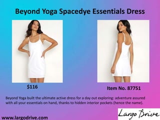 Beyond Yoga Spacedye Essentials Dress
www.largodrive.com
Beyond Yoga built the ultimate active dress for a day out exploring: adventure assured
with all your essentials on hand, thanks to hidden interior pockets (hence the name).
Item No. 87751
$116
 