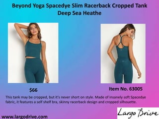 www.largodrive.com
Beyond Yoga Spacedye Slim Racerback Cropped Tank
Deep Sea Heathe
Item No. 63005
$66
This tank may be cropped, but it's never short on style. Made of insanely soft Spacedye
fabric, it features a self shelf bra, skinny racerback design and cropped silhouette.
 