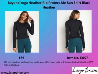 www.largodrive.com
Beyond Yoga Heather Rib Protect Me Sun Shirt Black
Heather
Item No. 63007
$74
Hit the beach or add another lap to your afternoon walk in this sun shirt with built-in UPF
50+ protection.
 