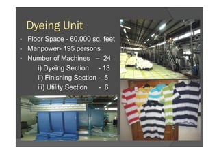 Dyeing Unit
§  Floor Space - 60,000 sq. feet
§  Manpower- 195 persons
§  Number of Machines – 24
i) Dyeing Section - 13
ii) Finishing Section - 5
iii) Utility Section - 6
 