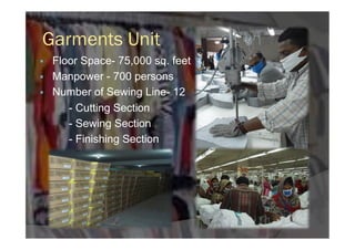 Garments Unit
§  Floor Space- 75,000 sq. feet
§  Manpower - 700 persons
§  Number of Sewing Line- 12
- Cutting Section
- Sewing Section
- Finishing Section
 