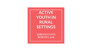 ACTIVE
YOUTH IN
RURAL
SETTINGS
ADRIANNA’S EVS
ROMANIA 2018
 