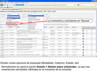 Existen varias opciones de búsqueda (Modalidad, Colectivo, Estado, etc) Normalmente se usará la opción  Estado = Abierto plazo solicitudes , ya que nos mostrará las actividades ofertadas en el momento de la consulta) La marcamos y pinchamos en “Buscar” 
