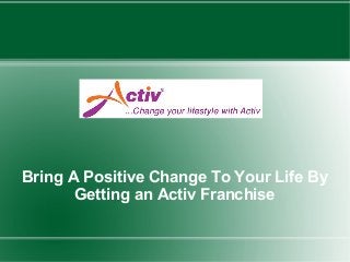 Bring A Positive Change To Your Life By
       Getting an Activ Franchise
 