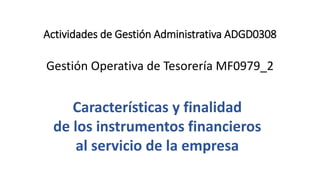 Actividades de Gestión Administrativa ADGD0308
Gestión Operativa de Tesorería MF0979_2
Características y finalidad
de los instrumentos financieros
al servicio de la empresa
 