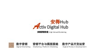 安得Hub
                    A     ctiv Digital Hub
                        实现营销价值 High Valued Marketing




数字营销                营销平台与模型搭建                     数字产品开发运营
Digital Marketing   Marketing Platform Modeling   Digital Product Development
 