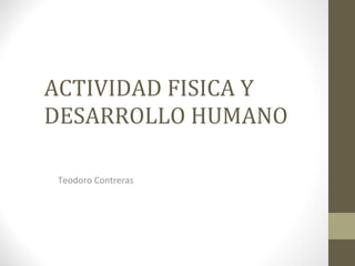ACTIVIDAD FISICA Y DESARROLLO HUMANO Teodoro Contreras 