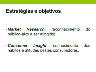 Estratégias e objetivos  Market Research: reconhecimento do público-alvo a ser atingido;Consumer Insight: conhecimento dos hábitos e atitudes destes consumidores.