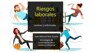 Riesgos
laborales
Lesiones y enfermadas
Juan Manuel Ruiz Suarez
tecnología de
automatización y
robótica industrial
 