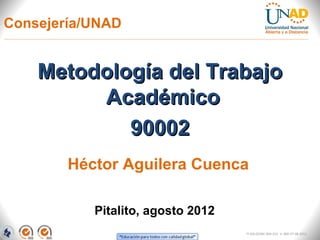 Consejería/UNAD


    Metodología del Trabajo
         Académico
            90002
        Héctor Aguilera Cuenca

           Pitalito, agosto 2012
                                   FI-GQ-OCMC-004-015 V. 000-27-08-2011
 