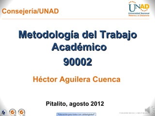 Consejería/UNAD


    Metodología del Trabajo
         Académico
            90002
        Héctor Aguilera Cuenca


           Pitalito, agosto 2012
                                   FI-GQ-OCMC-004-015 V. 000-27-08-2011
 