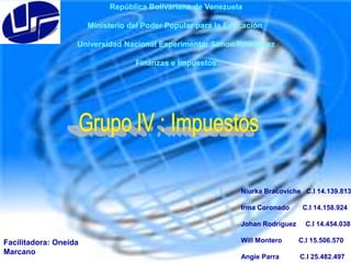 República Bolivariana de Venezuela
Ministerio del Poder Popular para la Educación
Universidad Nacional Experimentar Simon Rodriguez
Finanzas e Impuestos

Niurka Bracoviche C.I 14.139.813
Irma Coronado
Johan Rodriguez

Facilitadora: Oneida
Marcano

C.I 14.158.924
C.I 14.454.038

Will Montero

C.I 15.506.570

Angie Parra

C.I 25.482.497

 