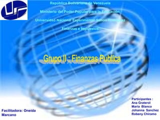 República Bolivariana de Venezuela
Ministerio del Poder Popular para la Educación
Universidad Nacional Experimentar Simon Rodriguez
Finanzas e Impuestos

Facilitadora: Oneida
Marcano

Participantes :
Ana Graterol
Maria Blanco
Johanna Sanchez
Robeny Chiramo

 