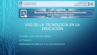 USO DE LA TECNOLOGÍA EN LA
EDUCACIÓN
ALUMNO: JOSÉ ESQUIVEL IBAÑEZ
ACTIVIDAD 5
HERRAMIENTAS WEB 2.0 Y SU USO EDUCATIVO
 