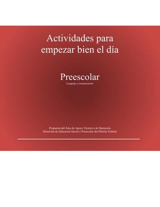 Actividades para
empezar bien el día
PreescolarLenguaje y comunicación
Propuesta del Área de Apoyo Técnico a la Operación
Dirección de Educación Inicial y Preescolar del Distrito Federal
 