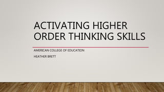ACTIVATING HIGHER
ORDER THINKING SKILLS
AMERICAN COLLEGE OF EDUCATION
HEATHER BRETT
 