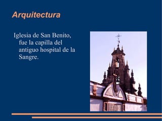 Arquitectura

Iglesia de San Benito,
  fue la capilla del
  antiguo hospital de la
  Sangre.
 