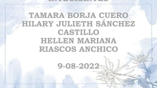 INTEGRANTES
TAMARA BORJA CUERO
HILARY JULIETH SÁNCHEZ
CASTILLO
HELLEN MARIANA
RIASCOS ANCHICO
9-08-2022
 