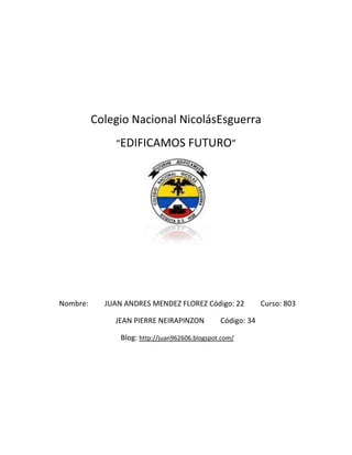 Colegio Nacional NicolásEsguerra
              “EDIFICAMOS FUTURO”




Nombre:     JUAN ANDRES MENDEZ FLOREZ Código: 22             Curso: 803

              JEAN PIERRE NEIRAPINZON           Código: 34

                Blog: http://juan962606.blogspot.com/
 
