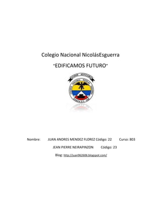 Colegio Nacional NicolásEsguerra
              “EDIFICAMOS FUTURO”




Nombre:     JUAN ANDRES MENDEZ FLOREZ Código: 22             Curso: 803

              JEAN PIERRE NEIRAPINZON           Código: 23

                Blog: http://juan962606.blogspot.com/
 