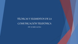 TÉCNICAS Y ELEMENTOS DE LA
COMUNICACIÓN TELEFÓNICA
STIT JUAREZ AGUILA
 