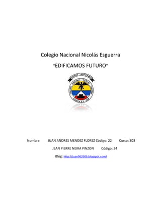 Colegio Nacional Nicolás Esguerra
               “EDIFICAMOS FUTURO”




Nombre:     JUAN ANDRES MENDEZ FLOREZ Código: 22             Curso: 803

              JEAN PIERRE NEIRA PINZON          Código: 34

                Blog: http://juan962606.blogspot.com/
 