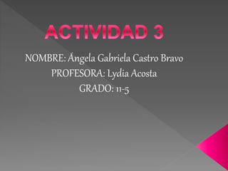 NOMBRE: Ángela Gabriela Castro Bravo
PROFESORA: Lydia Acosta
GRADO: 11-5
 