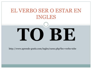 EL VERBO SER O ESTAR EN
         INGLES



       TO BE
http://www.aprende-gratis.com/ingles/curso.php?lec=verbo-tobe
 