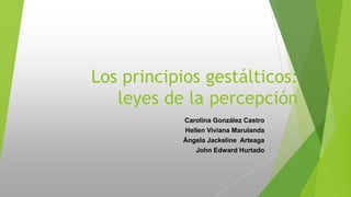Los principios gestálticos:
leyes de la percepción
Carolina González Castro
Hellen Viviana Marulanda
Ángela Jackeline Arteaga
John Edward Hurtado
 