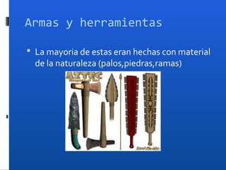 Armas y herramientas

 La mayoria de estas eran hechas con material
  de la naturaleza (palos,piedras,ramas)
 