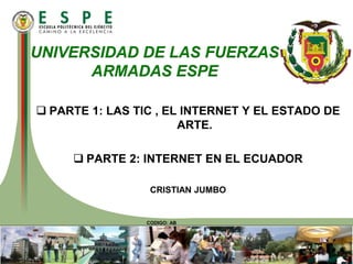 CODIGO: AB
 PARTE 1: LAS TIC , EL INTERNET Y EL ESTADO DE
ARTE.
 PARTE 2: INTERNET EN EL ECUADOR
CRISTIAN JUMBO
UNIVERSIDAD DE LAS FUERZAS
ARMADAS ESPE
 