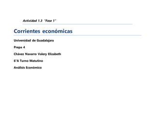 Actividad 1.3 “Fase 1”
Corrientes económicas
Universidad de Guadalajara
Prepa 4
Chávez Navarro Valery Elizabeth
6°A Turno Matutino
Análisis Económico
 
