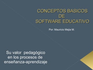 CONCEPTOS BASICOS DE  SOFTWARE EDUCATIVO Su valor  pedagógico en los procesos de  enseñanza-aprendizaje Por: Mauricio Mejia M. 